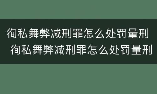 徇私舞弊减刑罪怎么处罚量刑 徇私舞弊减刑罪怎么处罚量刑依据