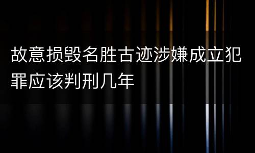 故意损毁名胜古迹涉嫌成立犯罪应该判刑几年
