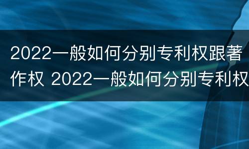 2022一般如何分别专利权跟著作权 2022一般如何分别专利权跟著作权的区别