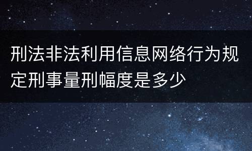 刑法非法利用信息网络行为规定刑事量刑幅度是多少