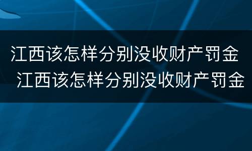 江西该怎样分别没收财产罚金 江西该怎样分别没收财产罚金呢