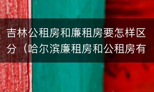 吉林公租房和廉租房要怎样区分（哈尔滨廉租房和公租房有什么区别）