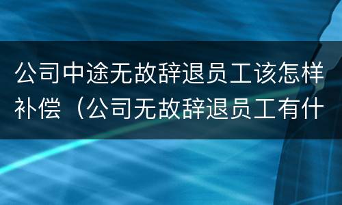 公司中途无故辞退员工该怎样补偿（公司无故辞退员工有什么补偿）