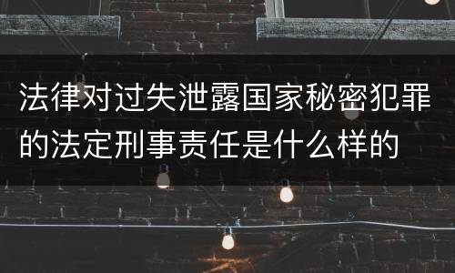 法律对过失泄露国家秘密犯罪的法定刑事责任是什么样的