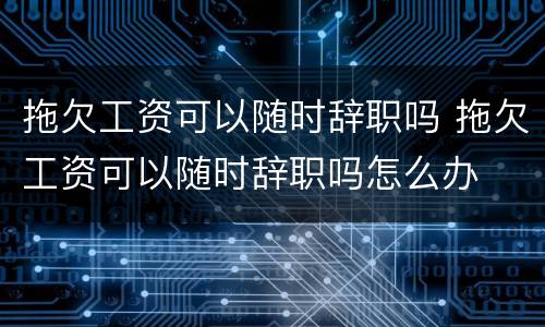 拖欠工资可以随时辞职吗 拖欠工资可以随时辞职吗怎么办