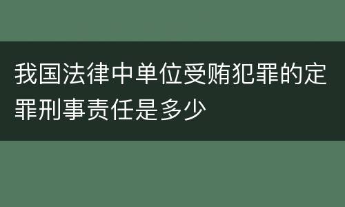 我国法律中单位受贿犯罪的定罪刑事责任是多少