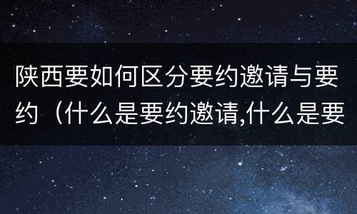 陕西要如何区分要约邀请与要约（什么是要约邀请,什么是要约）
