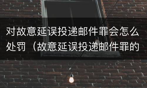 对故意延误投递邮件罪会怎么处罚（故意延误投递邮件罪的立案标准）