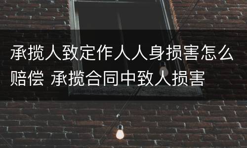 承揽人致定作人人身损害怎么赔偿 承揽合同中致人损害