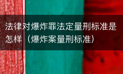 法律对爆炸罪法定量刑标准是怎样（爆炸案量刑标准）