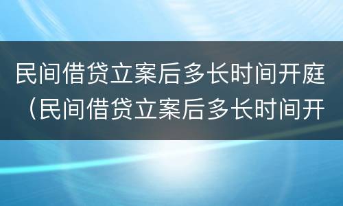 民间借贷立案后多长时间开庭（民间借贷立案后多长时间开庭呢）