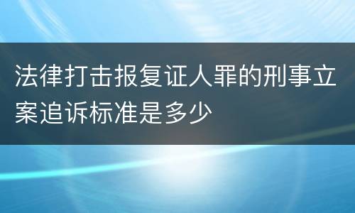 法律打击报复证人罪的刑事立案追诉标准是多少