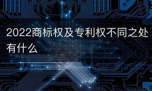 2022商标权及专利权不同之处有什么