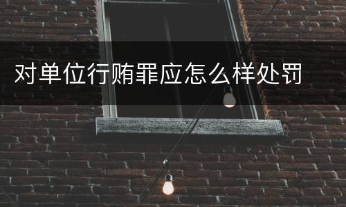 对单位行贿罪应怎么样处罚