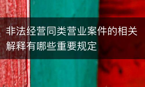 非法经营同类营业案件的相关解释有哪些重要规定