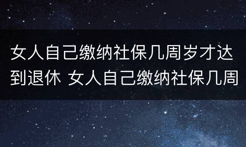女人自己缴纳社保几周岁才达到退休 女人自己缴纳社保几周岁才达到退休年龄