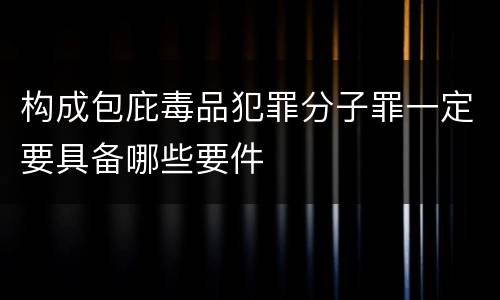 构成包庇毒品犯罪分子罪一定要具备哪些要件