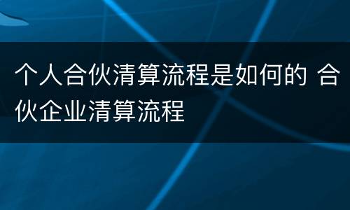 个人合伙清算流程是如何的 合伙企业清算流程