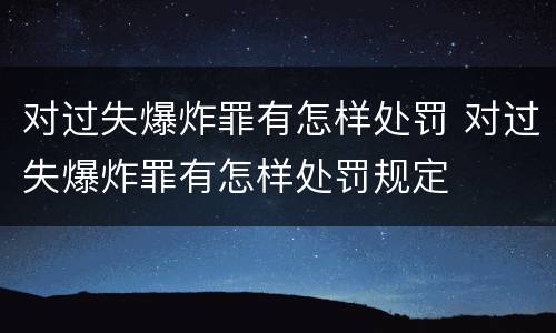对过失爆炸罪有怎样处罚 对过失爆炸罪有怎样处罚规定