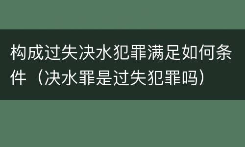 构成过失决水犯罪满足如何条件（决水罪是过失犯罪吗）
