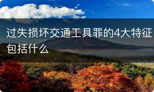 过失损坏交通工具罪的4大特征包括什么