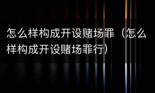 怎么样构成开设赌场罪（怎么样构成开设赌场罪行）