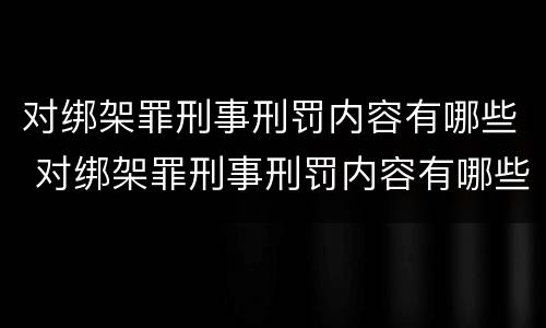 对绑架罪刑事刑罚内容有哪些 对绑架罪刑事刑罚内容有哪些处罚