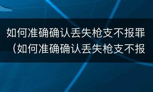 如何准确确认丢失枪支不报罪（如何准确确认丢失枪支不报罪的情形）