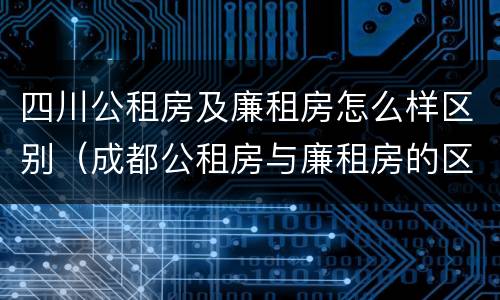 四川公租房及廉租房怎么样区别（成都公租房与廉租房的区别）