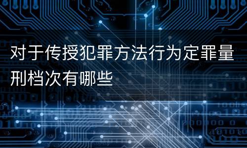 对于传授犯罪方法行为定罪量刑档次有哪些