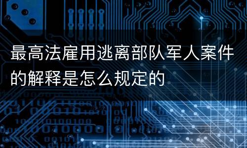 最高法雇用逃离部队军人案件的解释是怎么规定的