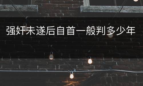 强奸未遂后自首一般判多少年