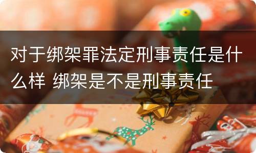 对于绑架罪法定刑事责任是什么样 绑架是不是刑事责任