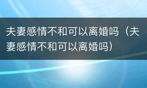 夫妻感情不和可以离婚吗（夫妻感情不和可以离婚吗）