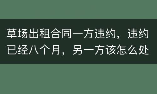 草场出租合同一方违约，违约已经八个月，另一方该怎么处理，有权要回草场吗