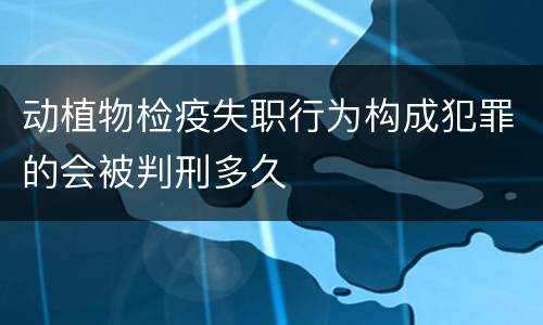 动植物检疫失职行为构成犯罪的会被判刑多久