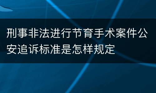 刑事非法进行节育手术案件公安追诉标准是怎样规定
