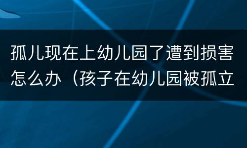 孤儿现在上幼儿园了遭到损害怎么办（孩子在幼儿园被孤立怎么办）