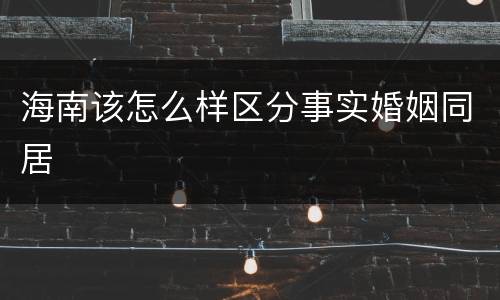 海南该怎么样区分事实婚姻同居