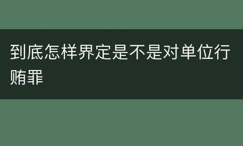 到底怎样界定是不是对单位行贿罪