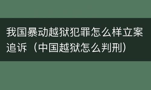 我国暴动越狱犯罪怎么样立案追诉（中国越狱怎么判刑）