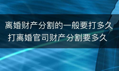 离婚财产分割的一般要打多久 打离婚官司财产分割要多久