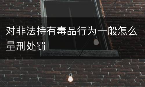 对非法持有毒品行为一般怎么量刑处罚
