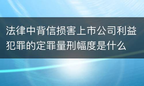 法律中背信损害上市公司利益犯罪的定罪量刑幅度是什么