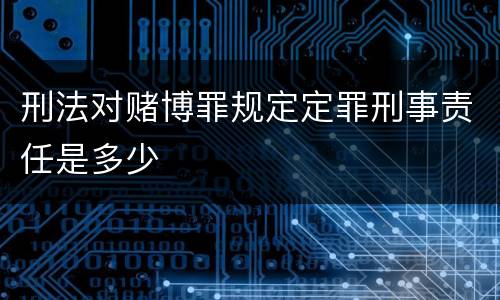 刑法对赌博罪规定定罪刑事责任是多少