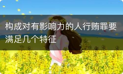 构成对有影响力的人行贿罪要满足几个特征