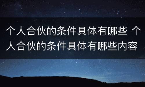 个人合伙的条件具体有哪些 个人合伙的条件具体有哪些内容
