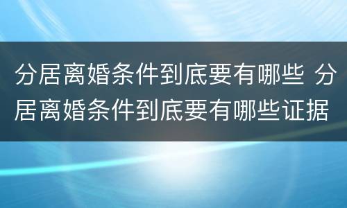 分居离婚条件到底要有哪些 分居离婚条件到底要有哪些证据