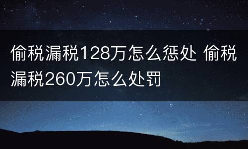 偷税漏税128万怎么惩处 偷税漏税260万怎么处罚