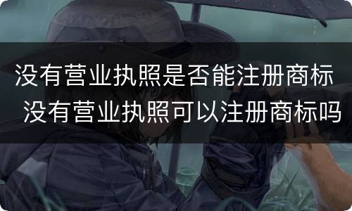 没有营业执照是否能注册商标 没有营业执照可以注册商标吗注册淘宝商标